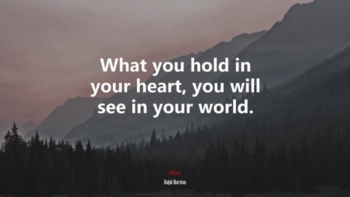What you hold in your heart, you will see in your world. | Ralph Marston quote