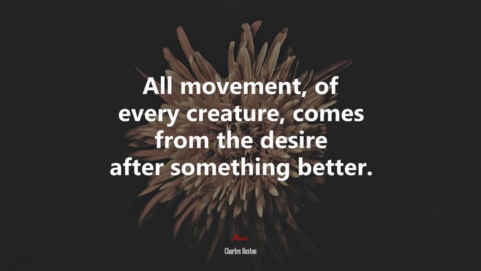 All movement, of every creature, comes from the desire after something better. | Charles Buxton quote