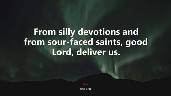 From silly devotions and from sour-faced saints, good Lord, deliver us. | Teresa of Ávila quote