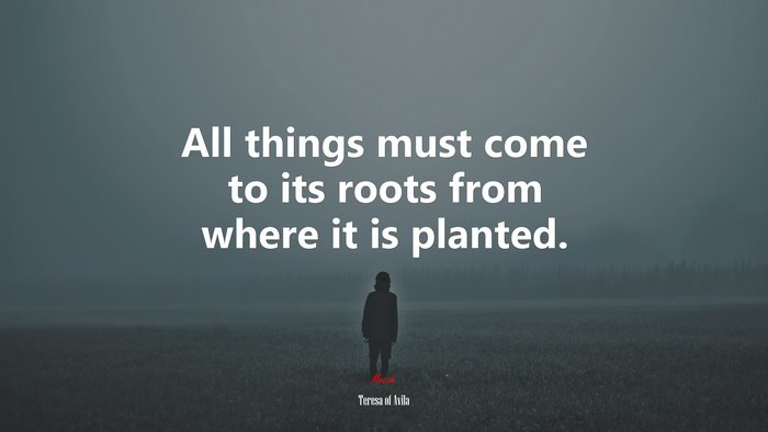 All things must come to its roots from where it is planted. | Teresa of Ávila quote