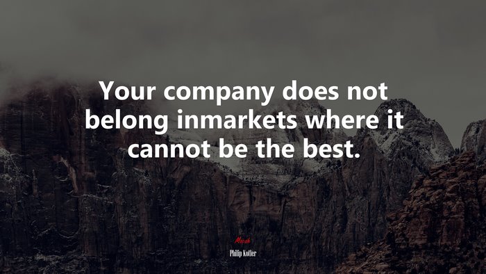 Your company does not belong inmarkets where it cannot be the best. | Philip Kotler quote