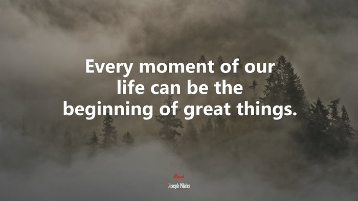 Every moment of our life can be the beginning of great things. | Joseph Pilates quote
