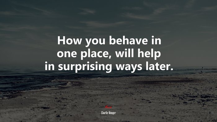 How you behave in one place, will help in surprising ways later. | Charlie Munger quote