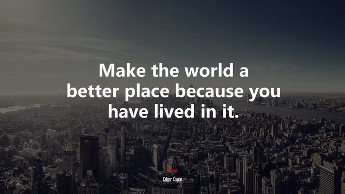 Make the world a better place because you have lived in it. | Edgar Cayce quote