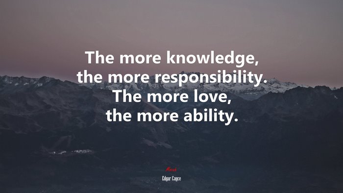The more knowledge, the more responsibility. The more love, the more ability. | Edgar Cayce quote