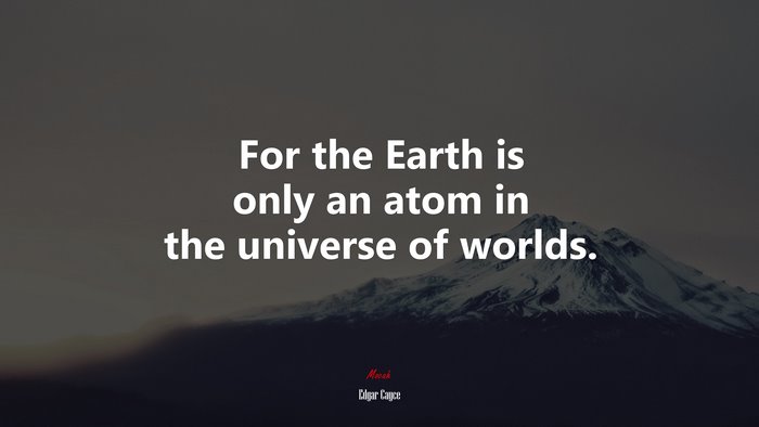 For the Earth is only an atom in the universe of worlds. | Edgar Cayce quote