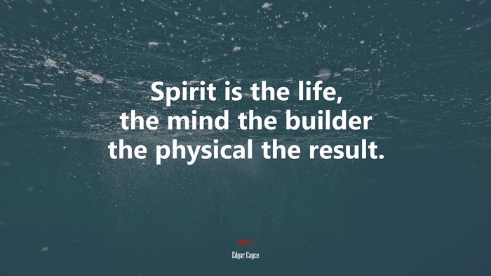 Spirit is the life, the mind the builder the physical the result. | Edgar Cayce quote