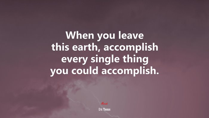 When you leave this earth, accomplish every single thing you could accomplish. | Eric Thomas quote