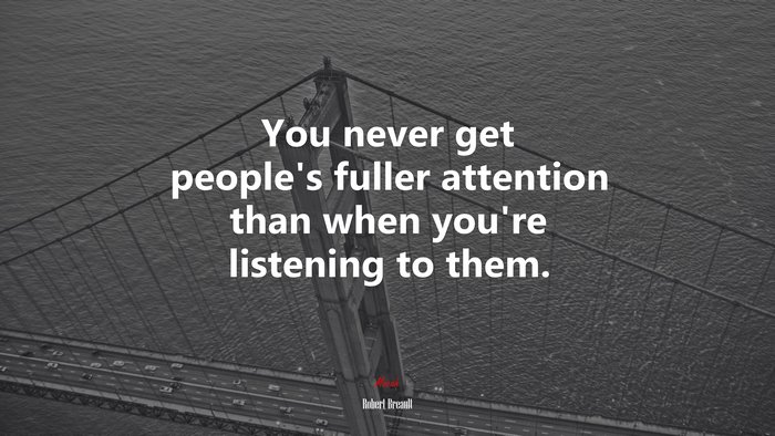 You never get people’s fuller attention than when you’re listening to them. | Robert Breault quote