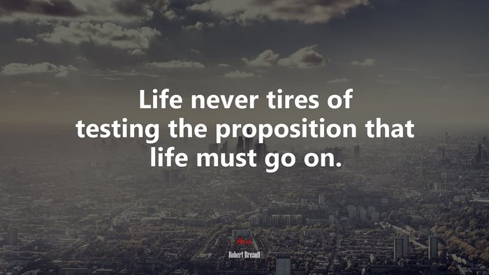 Life never tires of testing the proposition that life must go on. | Robert Breault quote