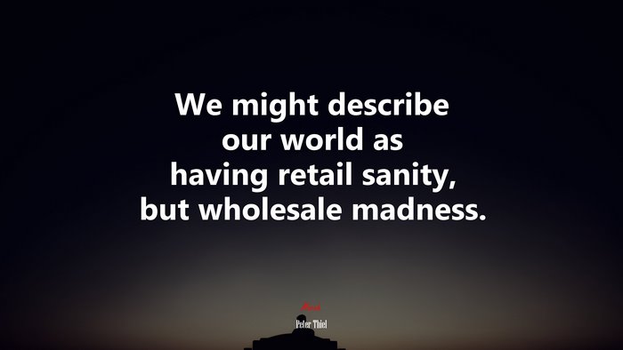 We might describe our world as having retail sanity, but wholesale madness. | Peter Thiel quote