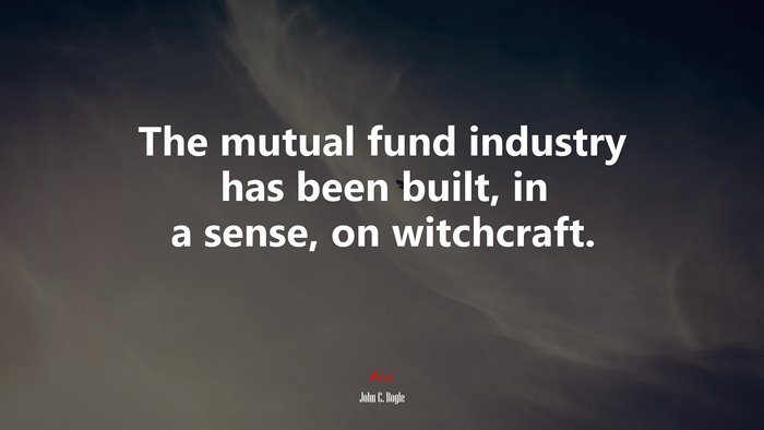 The mutual fund industry has been built, in a sense, on witchcraft. | John C. Bogle quote