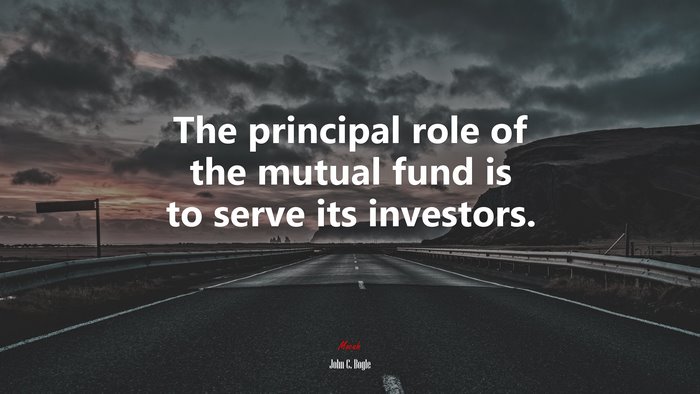 The principal role of the mutual fund is to serve its investors. | John C. Bogle quote