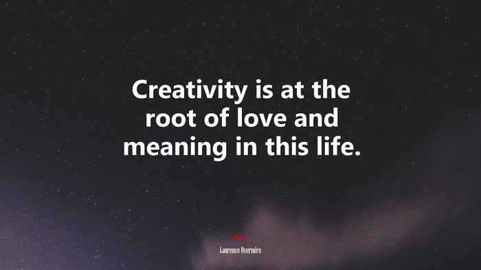 Creativity is at the root of love and meaning in this life. | Laurence Overmire quote