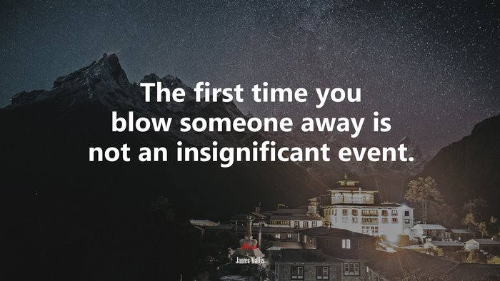 The first time you blow someone away is not an insignificant event. | James Mattis quote