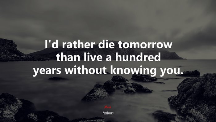 I’d rather die tomorrow than live a hundred years without knowing you. | Pocahontas quote