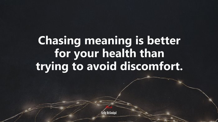 Chasing meaning is better for your health than trying to avoid discomfort. | Kelly McGonigal quote
