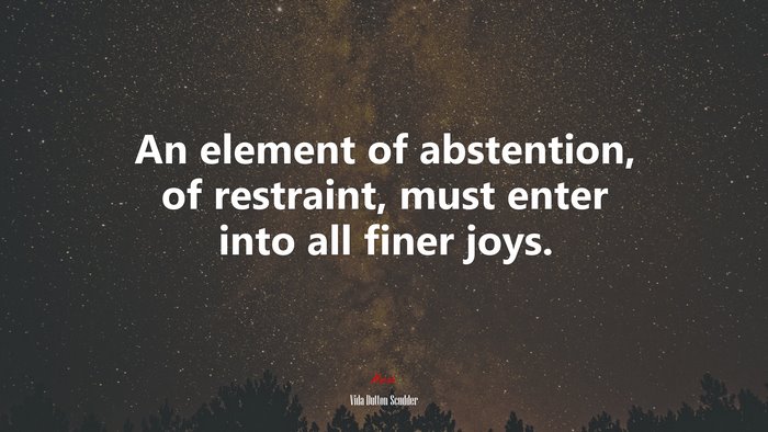 An element of abstention, of restraint, must enter into all finer joys. | Vida Dutton Scudder quote