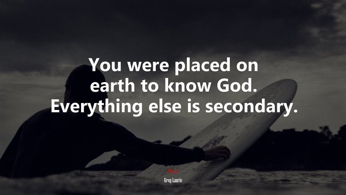 You were placed on earth to know God. Everything else is secondary. | Greg Laurie quote