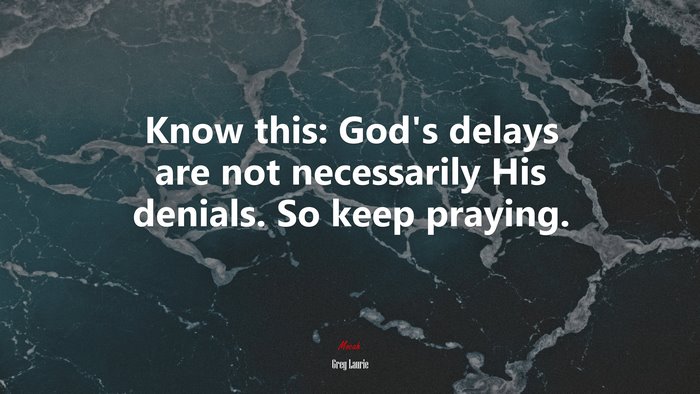 Know this: God’s delays are not necessarily His denials. So keep praying. | Greg Laurie quote