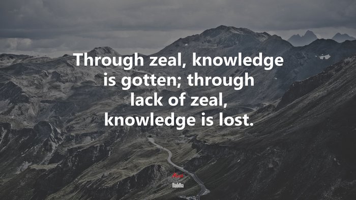 Through zeal, knowledge is gotten; through lack of zeal, knowledge is lost. | Buddha quote