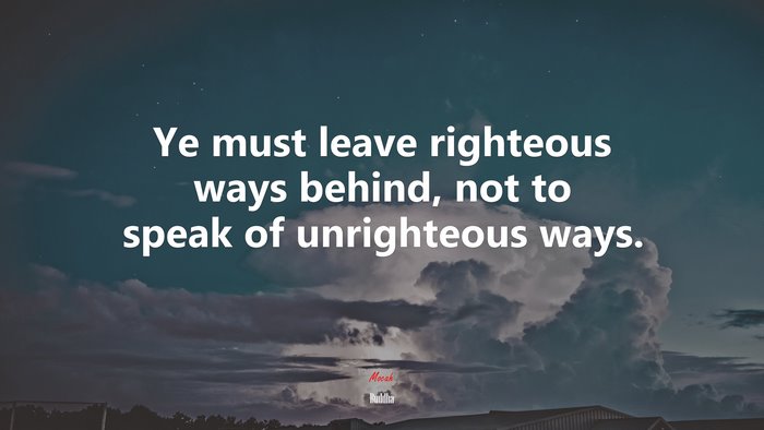 Ye must leave righteous ways behind, not to speak of unrighteous ways. | Buddha quote
