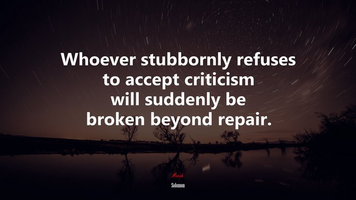 Whoever stubbornly refuses to accept criticism will suddenly be broken beyond repair. | Solomon quote