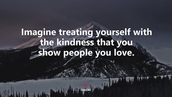 Imagine treating yourself with the kindness that you show people you love. | Geneen Roth quote