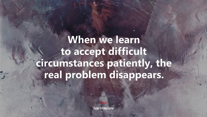 When we learn to accept difficult circumstances patiently, the real problem disappears. | Geshe Kelsang Gyatso quote