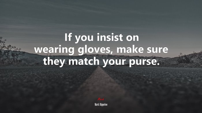 If you insist on wearing gloves, make sure they match your purse. | Mark Rippetoe quote