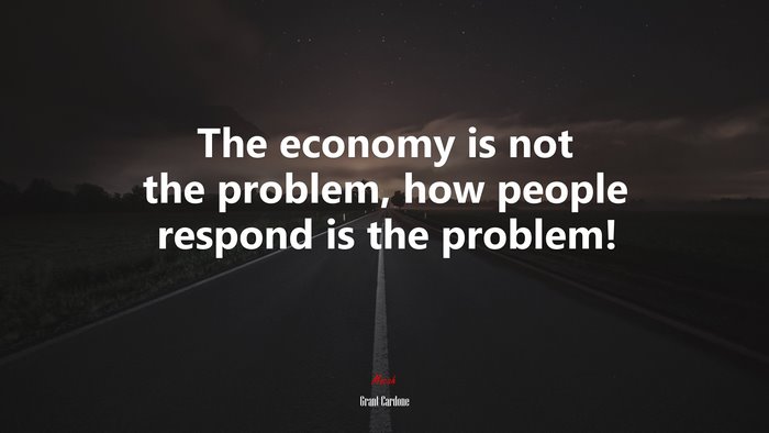 The economy is not the problem, how people respond is the problem! | Grant Cardone quote