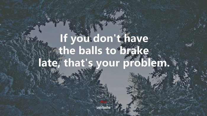 If you don’t have the balls to brake late, that’s your problem. | Lewis Hamilton quote