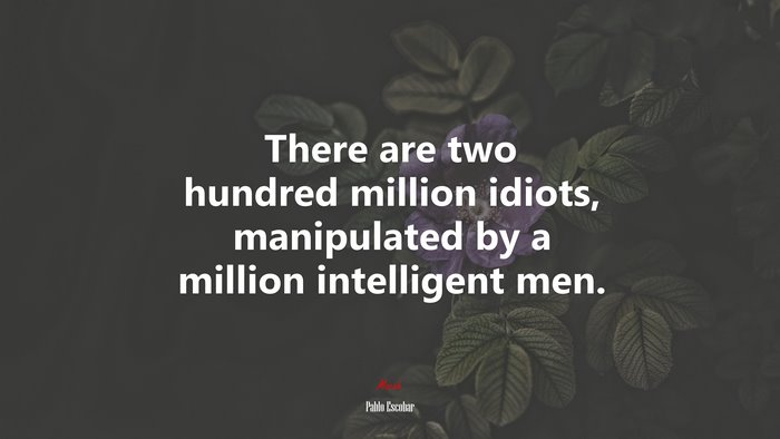 There are two hundred million idiots, manipulated by a million intelligent men. | Pablo Escobar quote