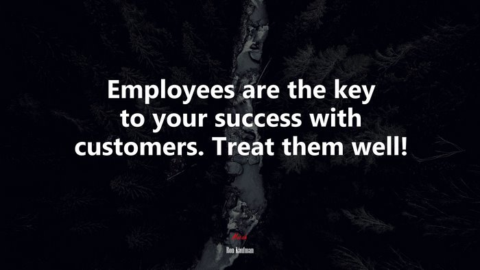 Employees are the key to your success with customers. Treat them well! | Ron Kaufman quote