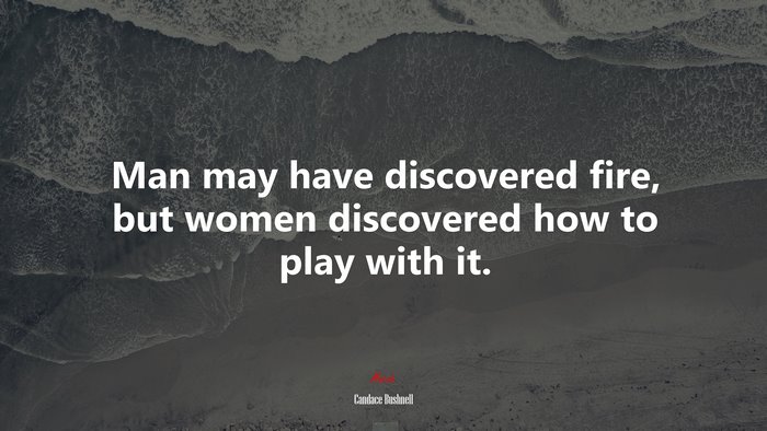 Man may have discovered fire, but women discovered how to play with it. | Candace Bushnell quote