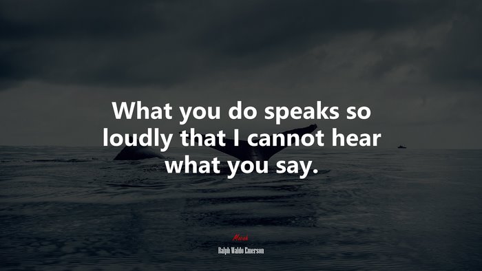 What you do speaks so loudly that I cannot hear what you say. | Ralph Waldo Emerson quote