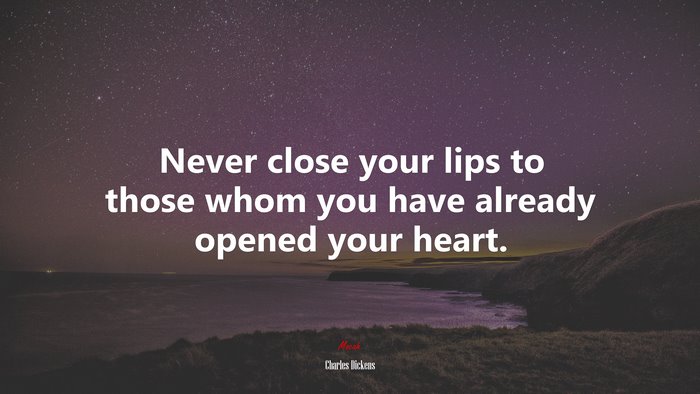 Never close your lips to those whom you have already opened your heart. | Charles Dickens quote