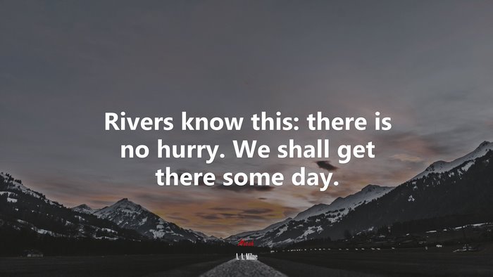 Rivers know this: there is no hurry. We shall get there some day. | A. A. Milne quote