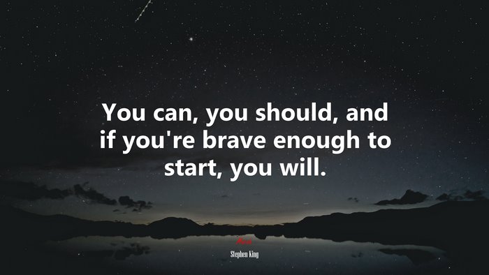 You can, you should, and if you’re brave enough to start, you will. | Stephen King quote