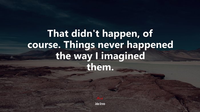 That didn’t happen, of course. Things never happened the way I imagined them. | John Green quote