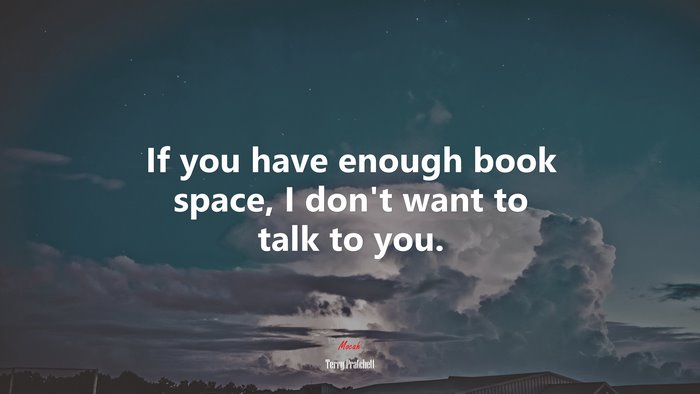 If you have enough book space, I dont want to talk to you. | Terry Pratchett quote