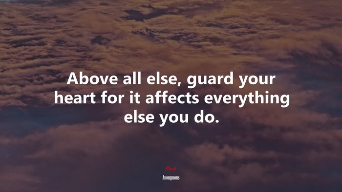 Above all else, guard your heart for it affects everything else you do. | Anonymous quote
