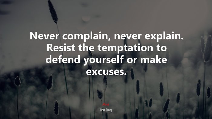 Never complain, never explain. Resist the temptation to defend yourself or make excuses. | Brian Tracy quote