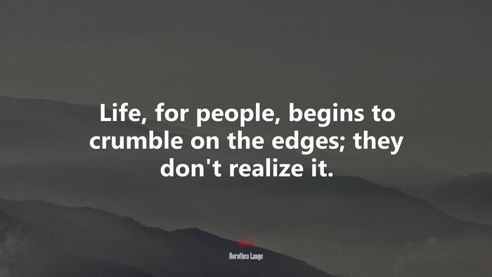 Life, for people, begins to crumble on the edges; they don’t realize it. | Dorothea Lange quote