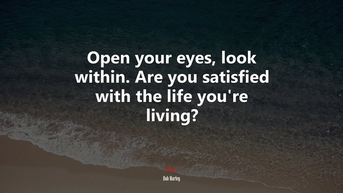 Open your eyes, look within. Are you satisfied with the life you’re living? | Bob Marley quote