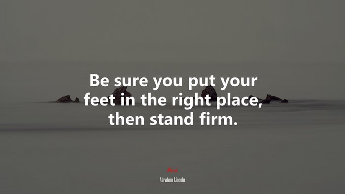 Be sure you put your feet in the right place, then stand firm. | Abraham Lincoln quote