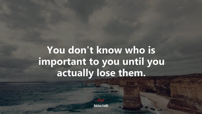 You don’t know who is important to you until you actually lose them. | Mahatma Gandhi quote