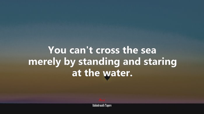 You can’t cross the sea merely by standing and staring at the water. | Rabindranath Tagore quote