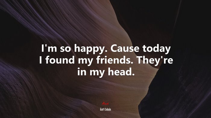 I’m so happy. Cause today I found my friends. They’re in my head. | Kurt Cobain quote