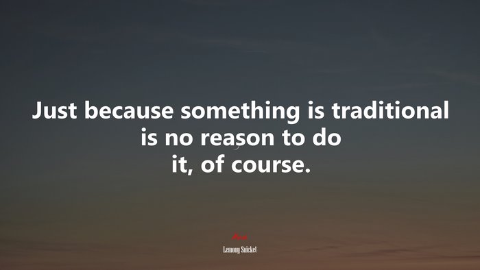 Just because something is traditional is no reason to do it, of course. | Lemony Snicket quote